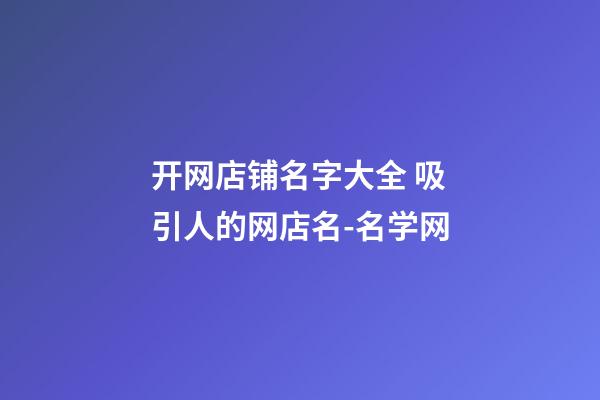 开网店铺名字大全 吸引人的网店名-名学网-第1张-店铺起名-玄机派